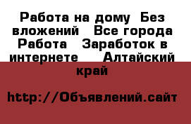 Работа на дому..Без вложений - Все города Работа » Заработок в интернете   . Алтайский край